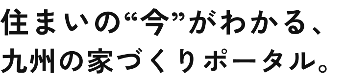 住まいの“今”がわかる、九州の家づくりポータル。