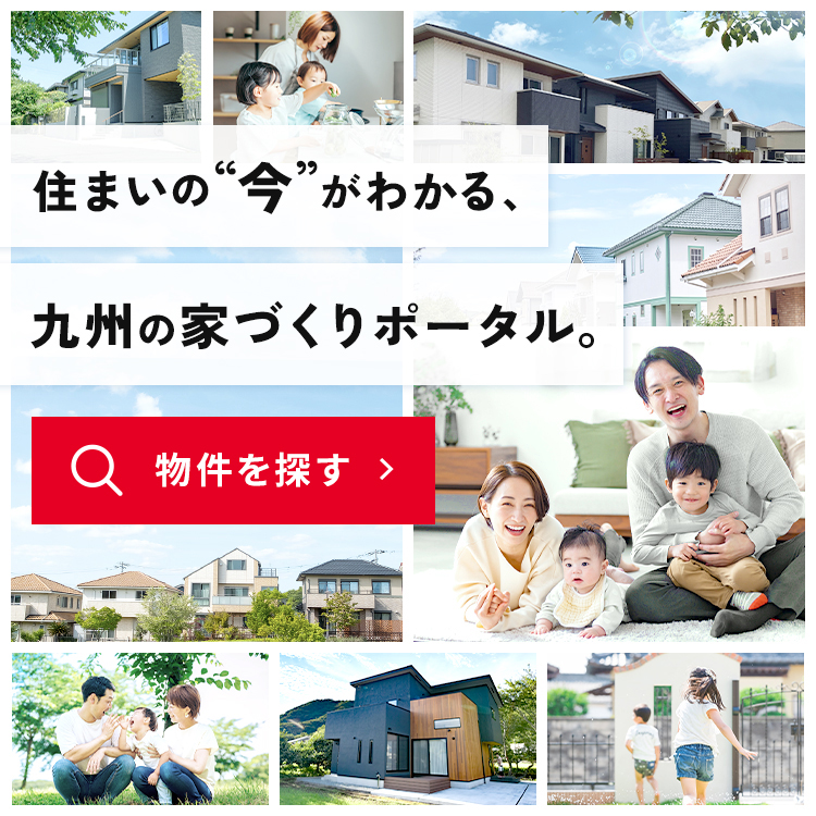 住まいの”今”がわかる、九州の家づくりポータル。物件を探す