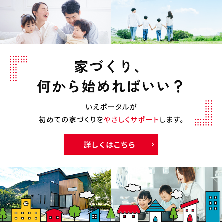 家づくり、何から始めればいい？いえポータルが初めての家づくりをやさしくサポートします。詳しくはこちら
